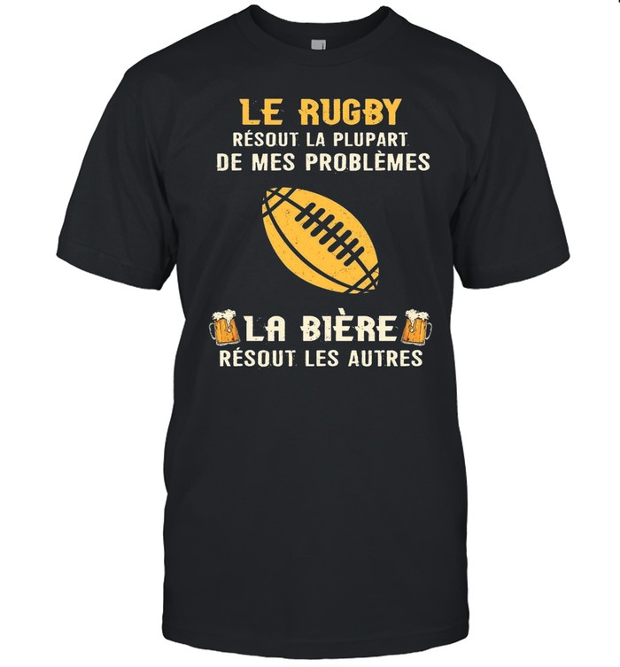 Le Rugby Resout La Plupart De Mes Problemes La Biere Resout Les Autres shirt