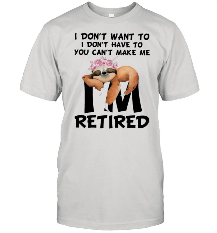 sloth i dont want to i dont have to you cant be retired shirt