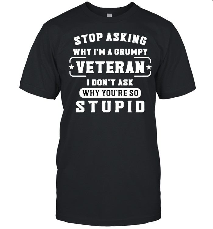 Stop asking why Im a grumpy Veteran I dont ask shirt