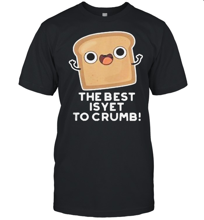 The Best Is Yet To Crumb Merch Shirt