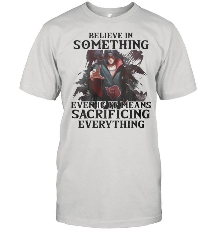 Believe in something even if It means Sacrificing everything shirt