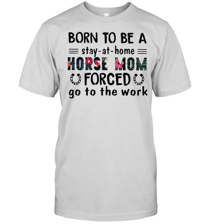 Born To Be A Stay At Home Horse Mom Forced Go To The Work Flower Shirt