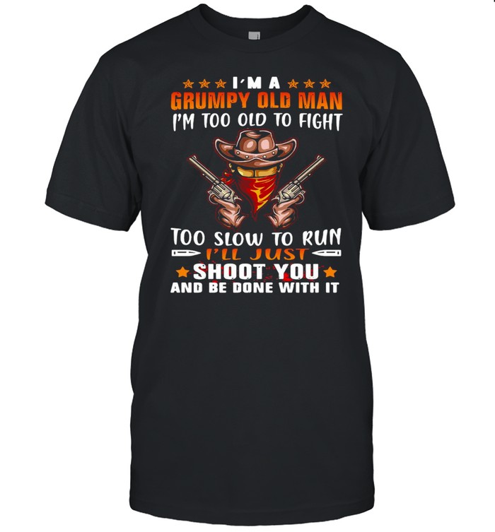 Cowboys I’m A Grumpy Old Man I’m Too Old To Fight Too Slow To Run I’ll Just Shoot You And Be Done With It Shirt