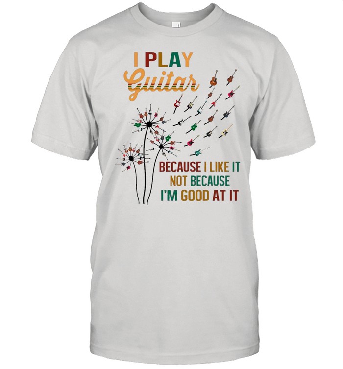 Guitar Dandelion Flower I Play Guitar Because I Like It Not Because I’m Good At It shirt