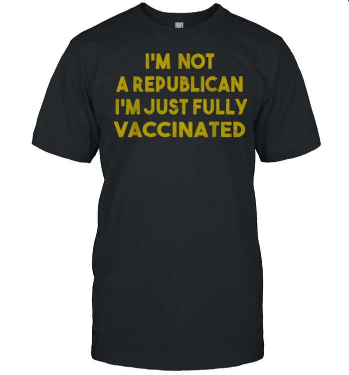 I’m Not a Republican I’m Just Fully Vaccinated Shirt
