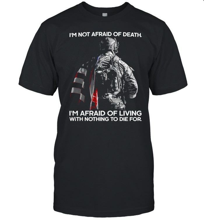 I’m Not Afraid Of Death I’m Afraid Of Living With Nothing To Die For Shirt