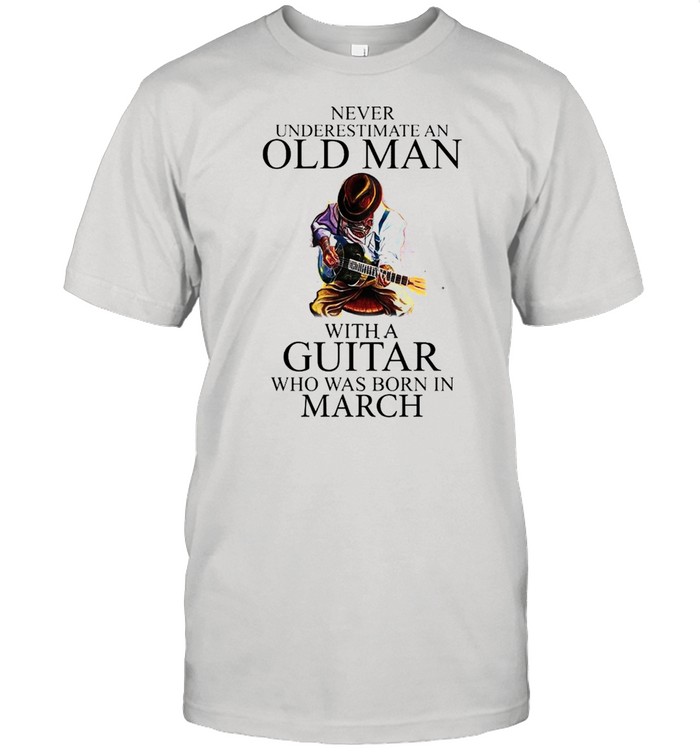 Never Underestimate An Old Man With A Guitar Who Was Born In March shirt