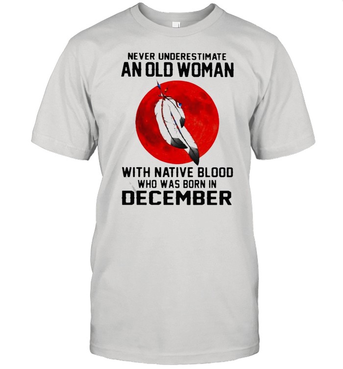 Never Underestimate An Old Woman With Native Blood Who Was Born In December Blood moon shirt