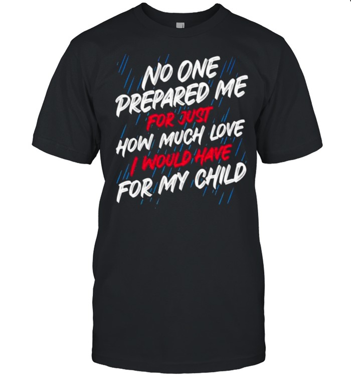 No One Prepared Me For Just How Much Love I Would Have For My Child Shirt