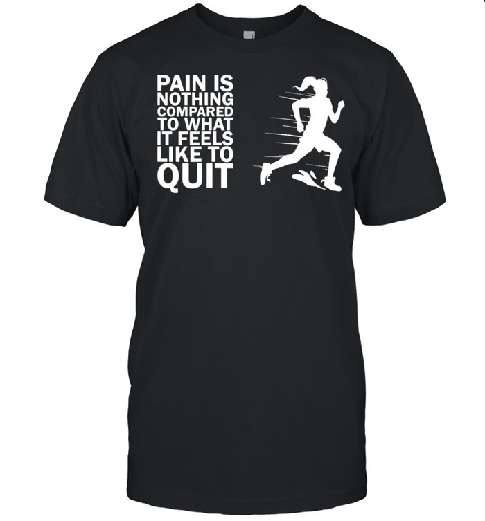 Pain Is Nothing Compared To What It Feels Like To Quit shirt