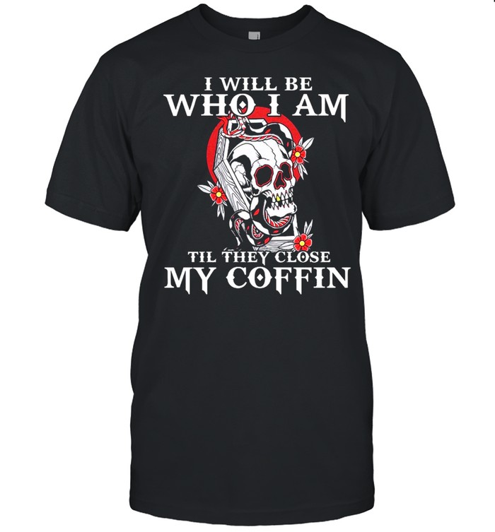 Skull I will be who I am till they close my coffin shirt