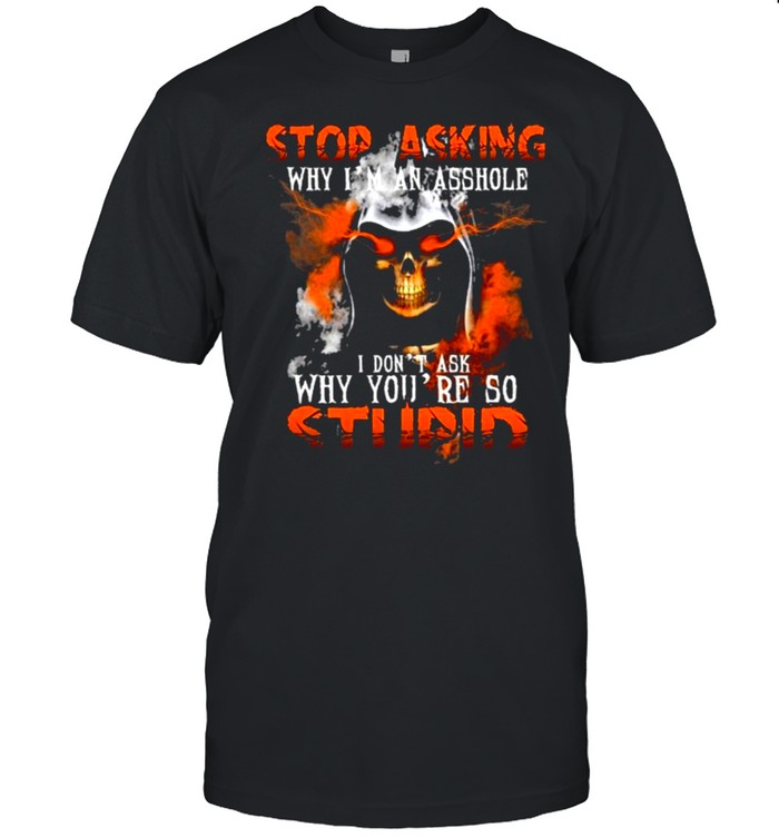 Skull stop asking why im an asshole I dont ask why youre so stupid shirt