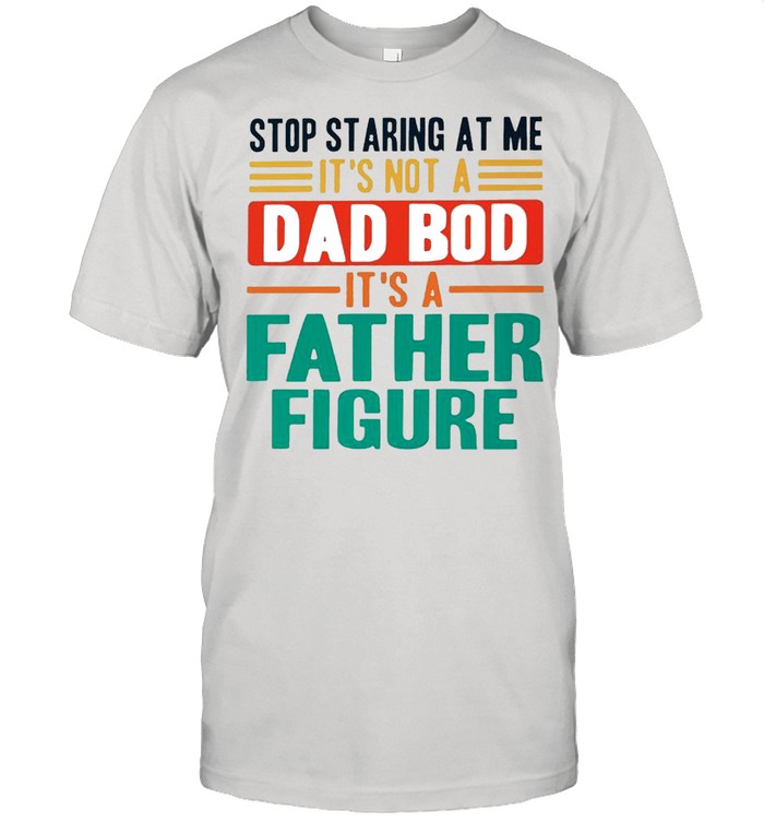 Stop staring at me its not a Dad bod its a father figure shirt