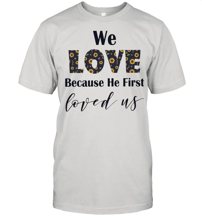 We love because he first loved us shirt