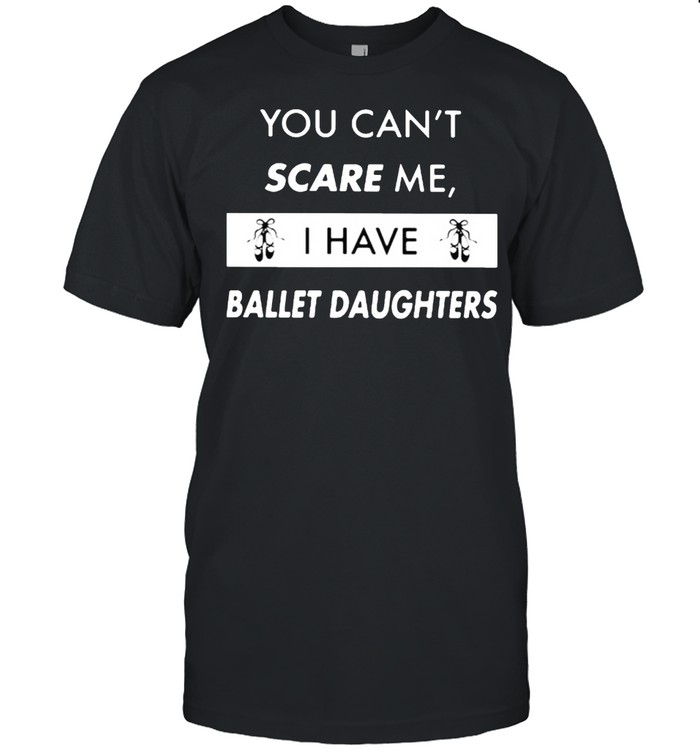 You Can’t Scare Me I Have Ballet Daughter Shirt