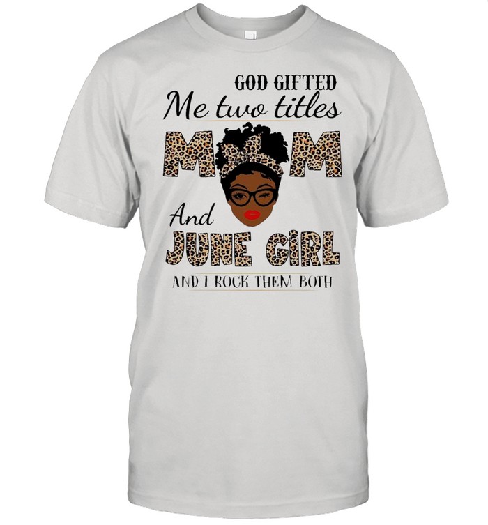 Black Girl God Gifted Me Two Titles Mom And June Girl And I Rock Them Both shirt