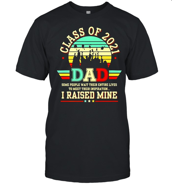 Class of 2021 Dad some people wait their entire lives I raised mine shirt