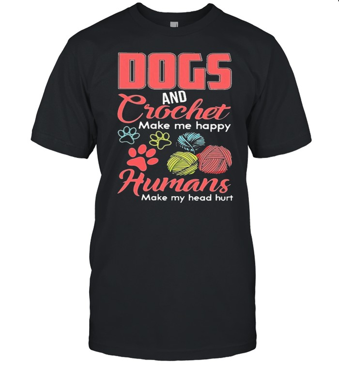 Dogs and crochet make me happy humans make my head hurt shirt