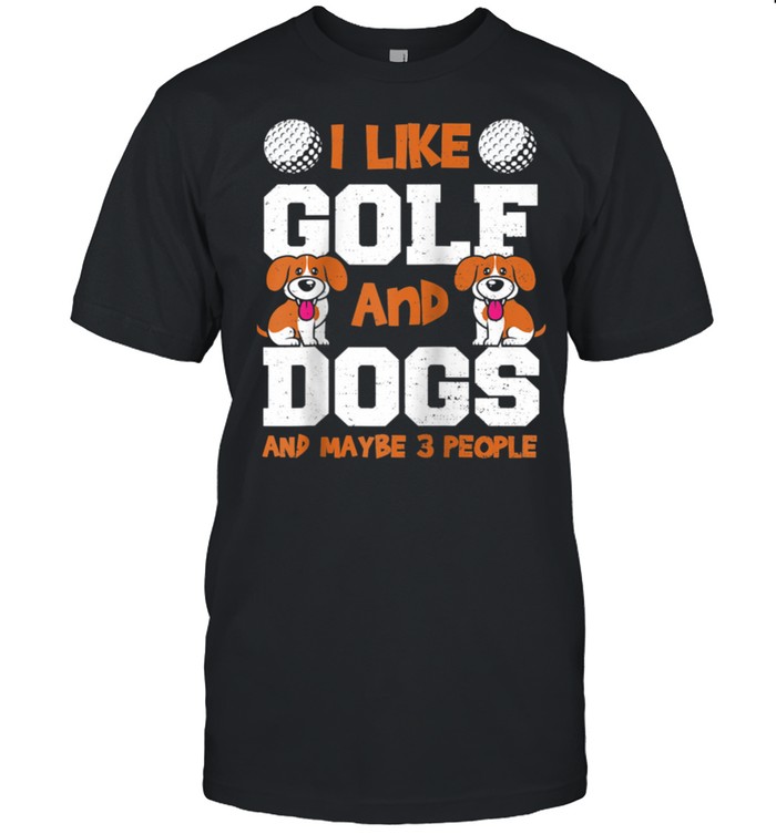 Dogs I Like Golf And Dogs And Maybe 3 Pe… Golfing Sayings shirt