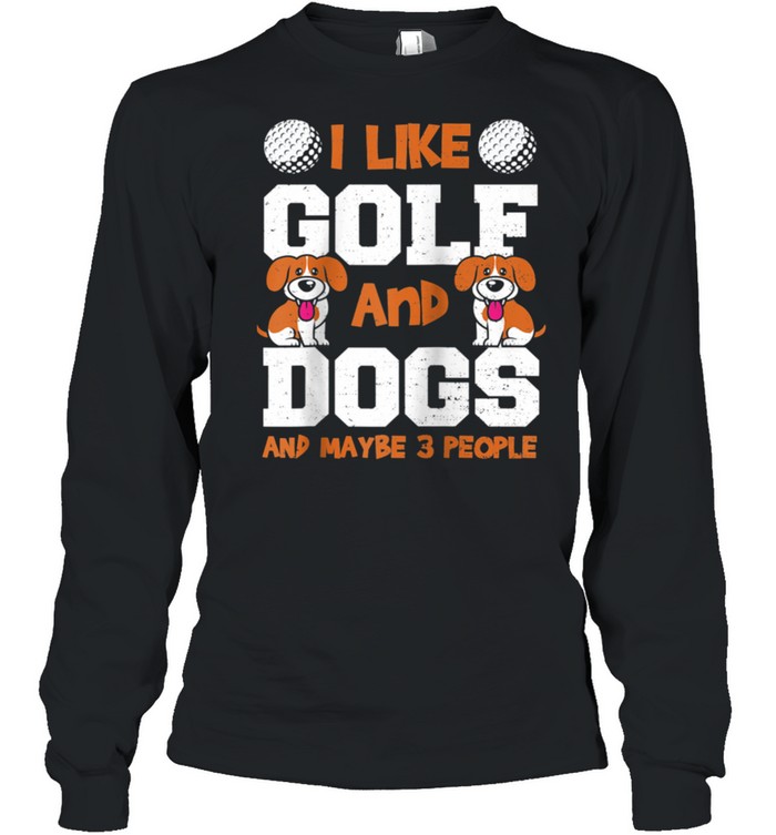 Dogs I Like Golf And Dogs And Maybe 3 Pe… Golfing Sayings shirt Long Sleeved T-shirt