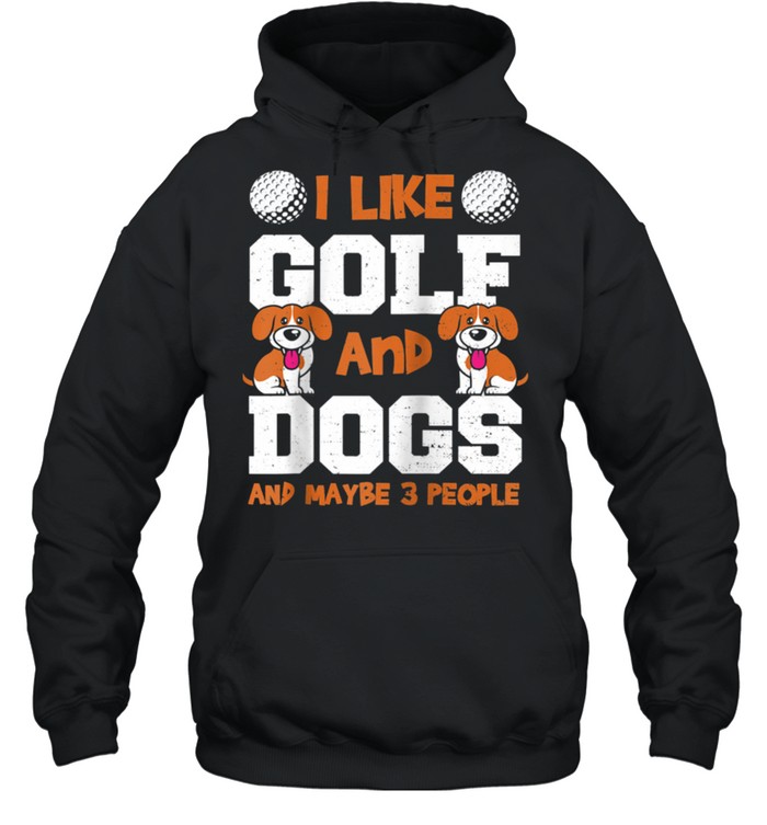 Dogs I Like Golf And Dogs And Maybe 3 Pe… Golfing Sayings shirt Unisex Hoodie