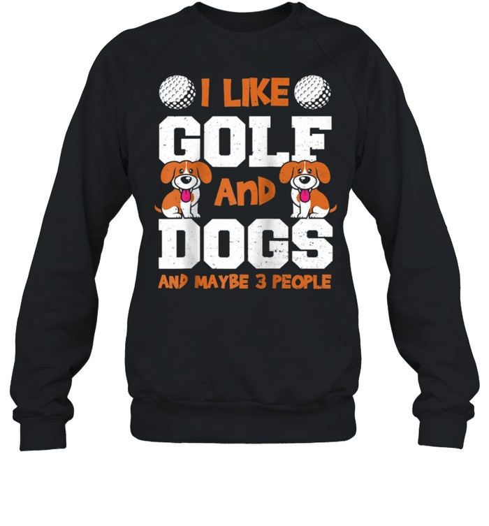 Dogs I Like Golf And Dogs And Maybe 3 Pe… Golfing Sayings shirt Unisex Sweatshirt