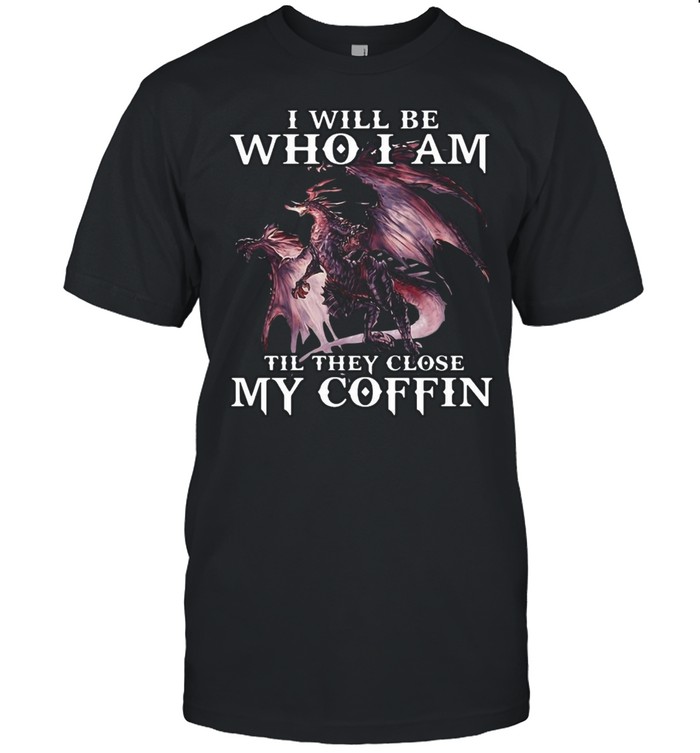 Dragon I Will Be Who I Am Till They Close My Coffin Shirt