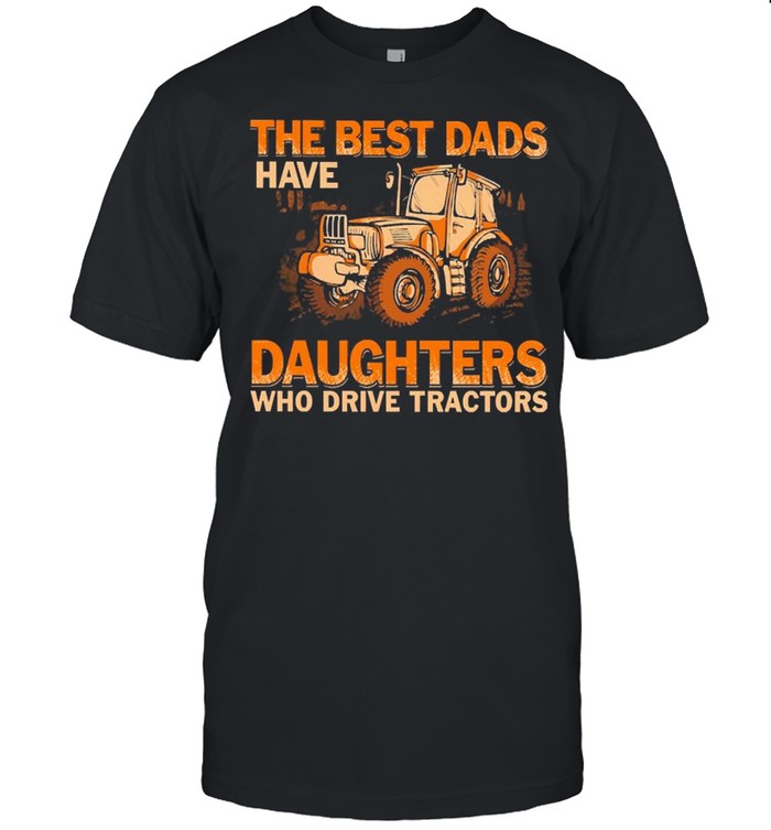 Famer The Best Dads Have Daughters Who Drive Tractors Shirt