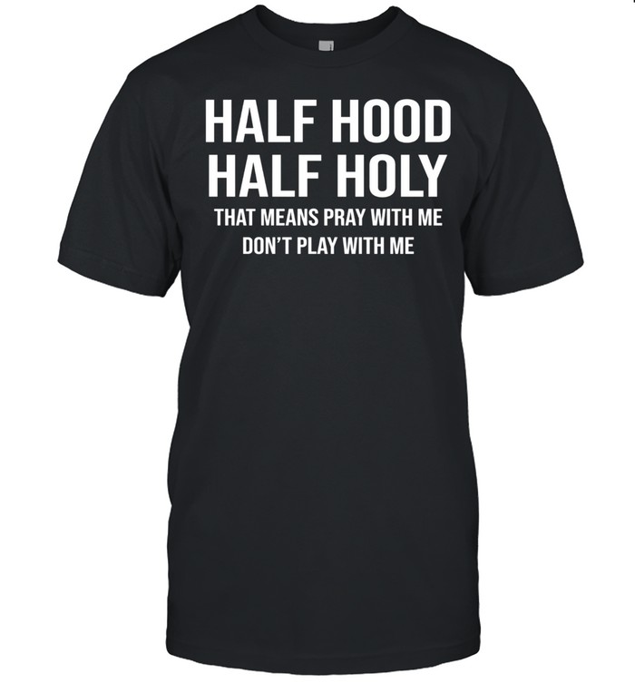 Half Hood Half Holy That Means Pray With Me Don’t Play With Me shirt