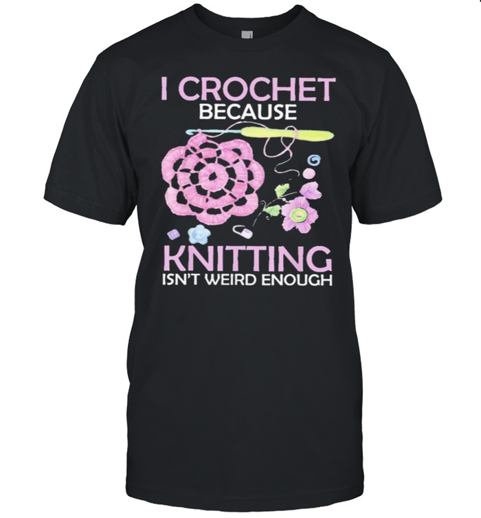 I crochet because knitting isnt weird enough shirt