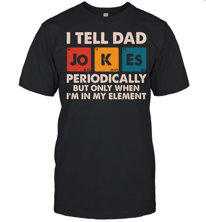 I Tell Dad Jokes Periodically But Only When I’m In My Element shirt