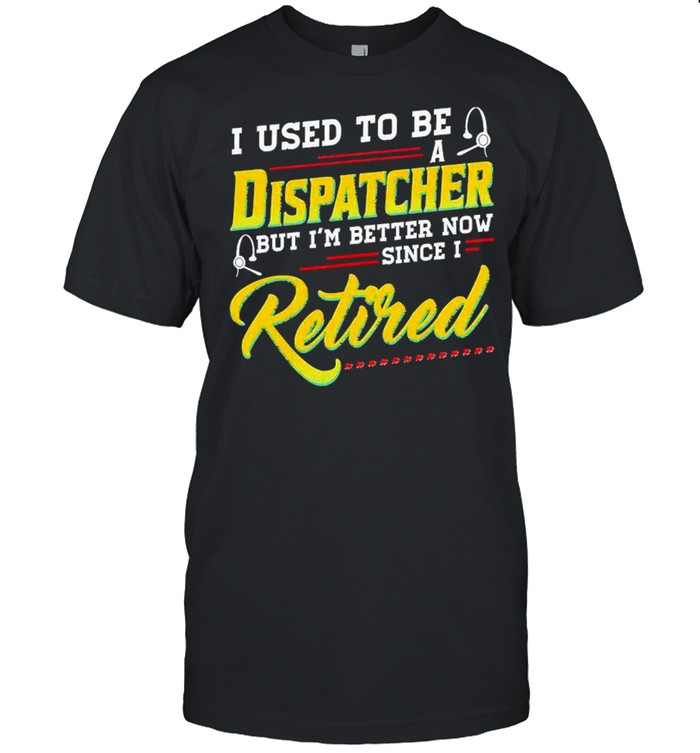 I Used To Be A Dispatcher But I’m Better Now Since I Retired Shirt