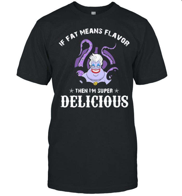 If fat means flavor then im super delicious ursula shirt