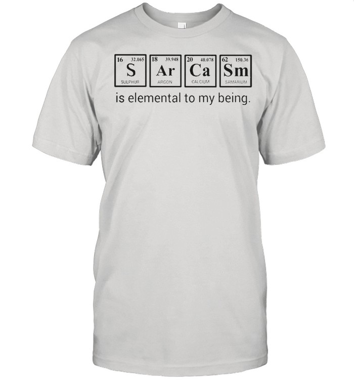 Sarcasm is elemental to my being shirt