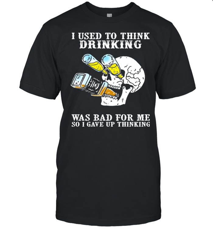 Skull I used to think drinking was bad for me so I gave up thinking shirt