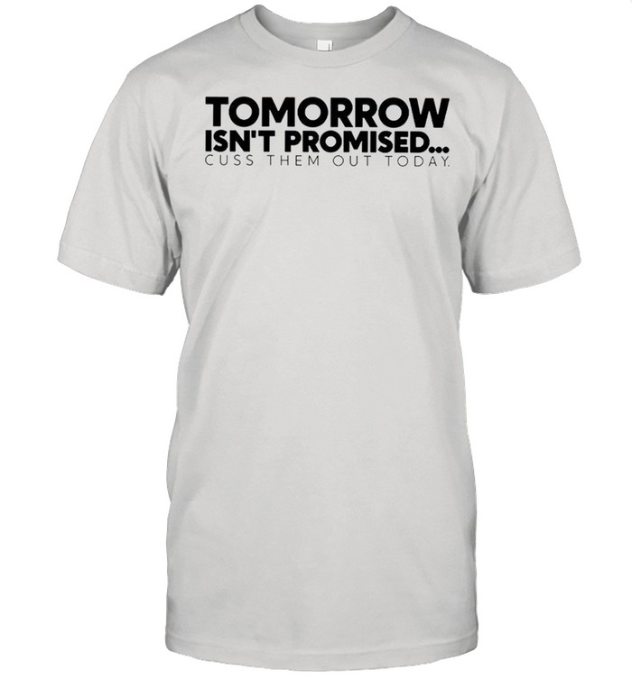 Tomorrow Isn’t Promised Cuss Them Out Today Shirt