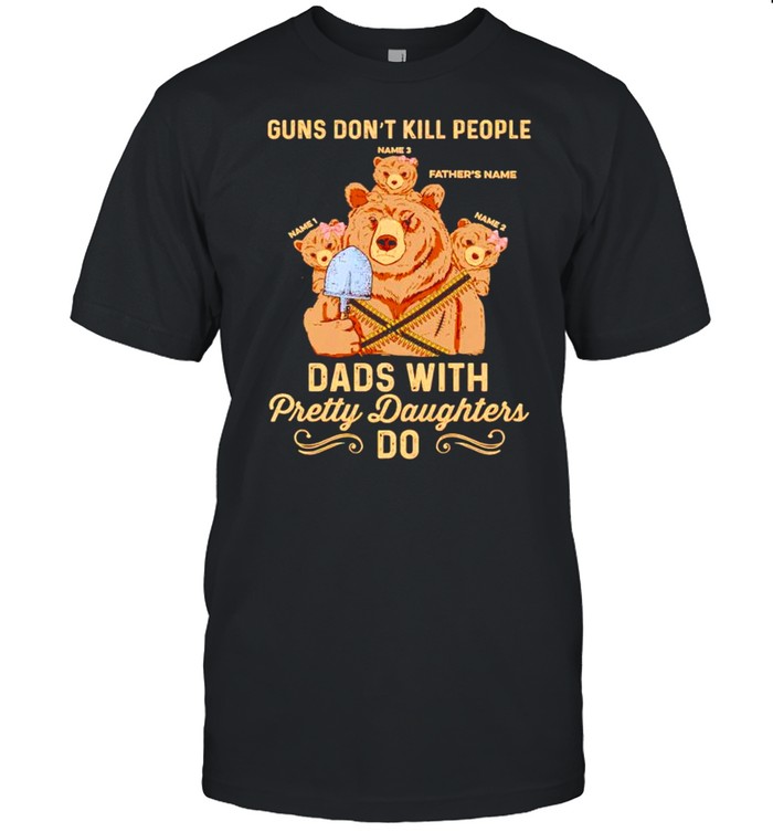 Bear guns don’t kill people dads with pretty daughters do shirt