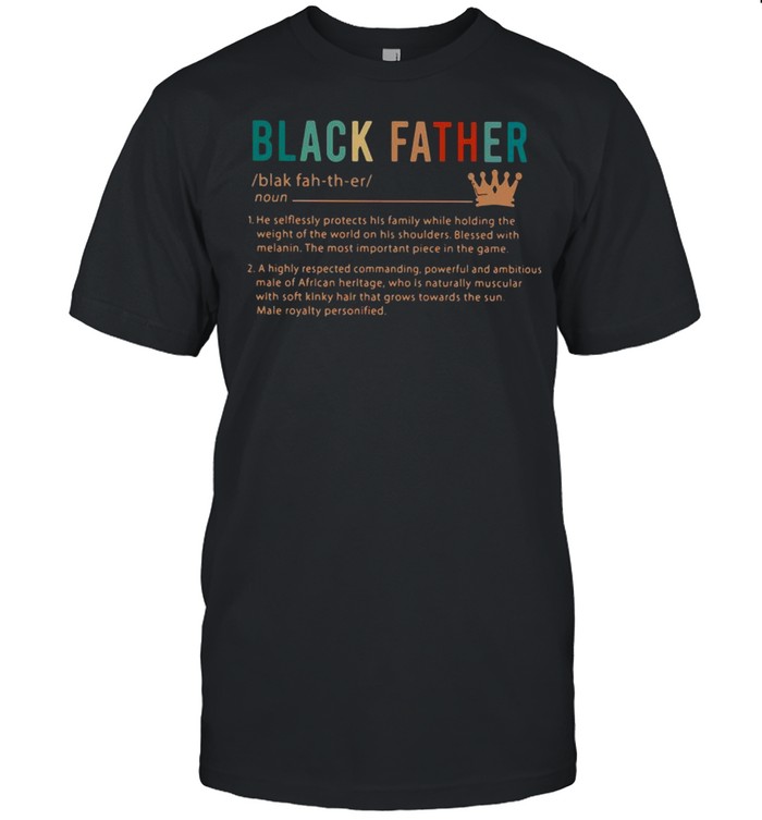 Black Father Noun He Selflessly Protects His Family While Holding The Weight Of The World On His Shoulders Shirt