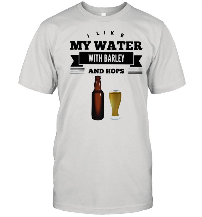 I Like My Water With Barley And Hops Fun Beer Drin Shirt