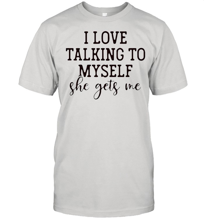 I love talking to myself she gets me shirt