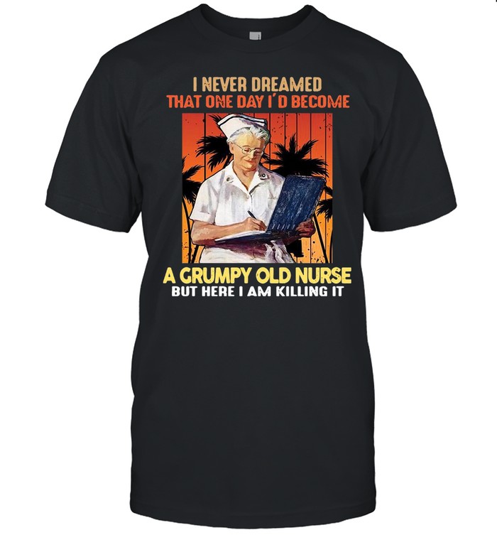 I Never Dreamed That One Day I’d Become A Grumpy Old Nurse But Here I Am Killing It Shirt