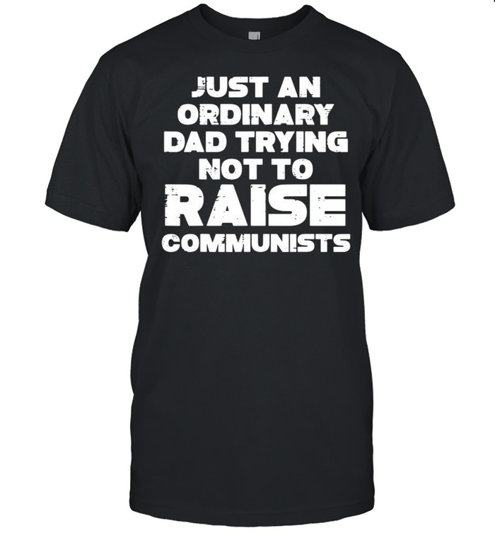 Just An Ordinary Dad Trying Not To Raise Communists shirt