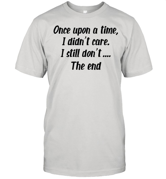 Once upon a time I didnt care I still dont the end shirt