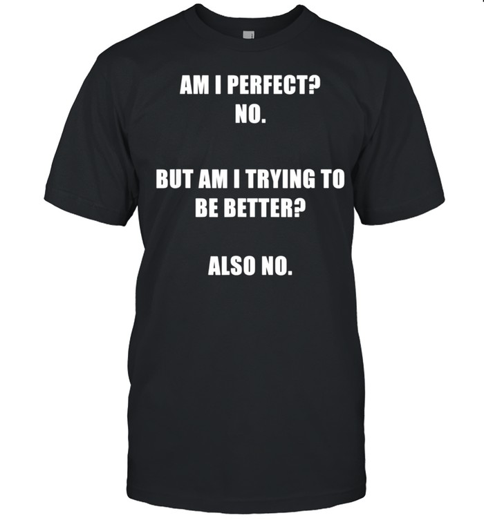 Am I Perfect No. But Am I Trying To Be Better Also No. shirt