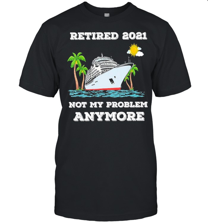 Cruise Retired 2021 Not My Problem Anymore shirt