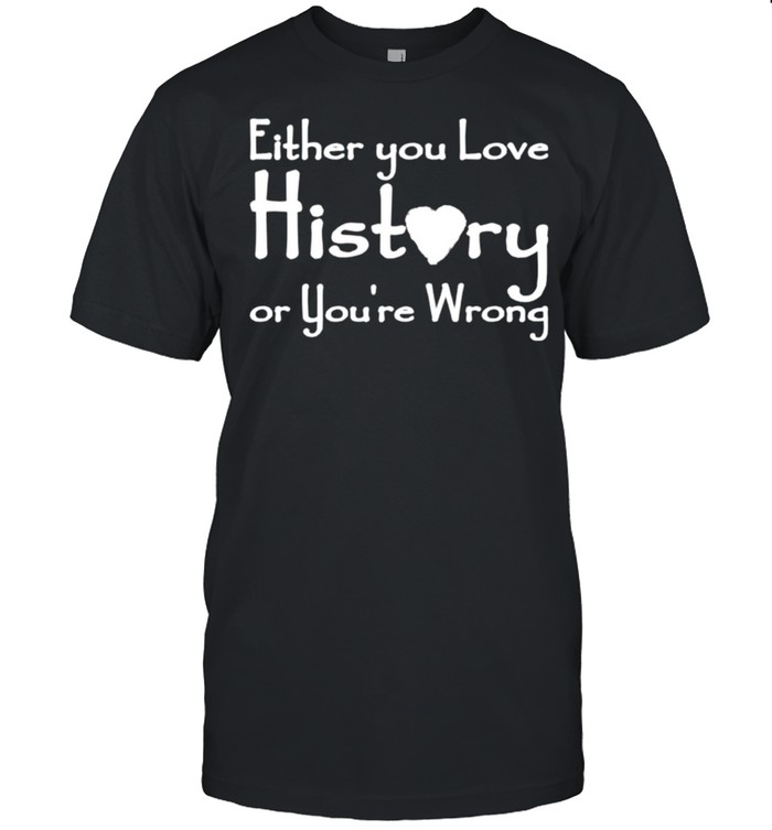 Either you love history or you’re wrong shirt