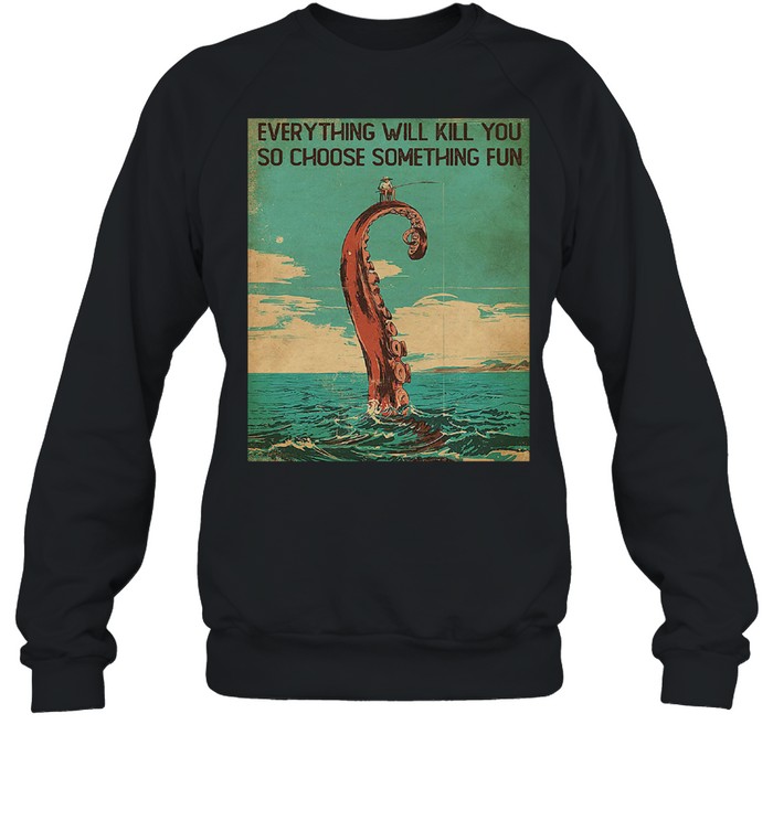 Everything will kill you so choose something fun shirt Unisex Sweatshirt
