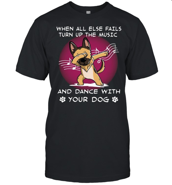 German Shepherd When All Else Fails Turn Up The Music And Dance With Your Dog T-shirt