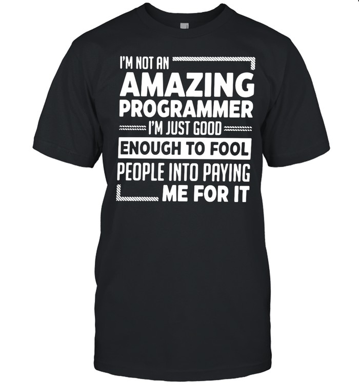 I’m Not An Amazing Programmer I’m Just Good Enough To Fool People Into Paying Me For It T-shirt