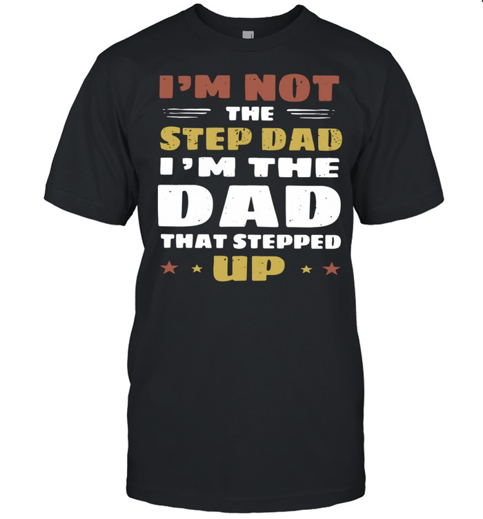 I’m Not The Step Dad I’m The Dad That Stepped Up shirt